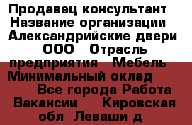 Продавец-консультант › Название организации ­ Александрийские двери, ООО › Отрасль предприятия ­ Мебель › Минимальный оклад ­ 50 000 - Все города Работа » Вакансии   . Кировская обл.,Леваши д.